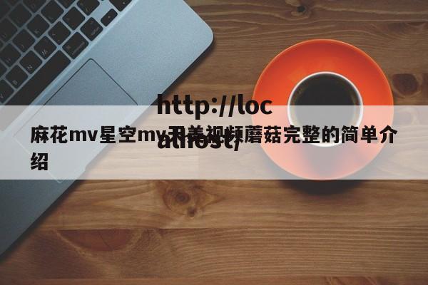 麻花mv星空mv天美视频蘑菇完整的简单介绍