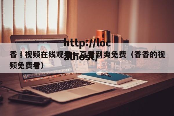 香嶣视频在线观看一直看到爽免费（香香的视频免费看）